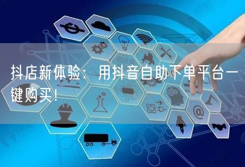 抖店新体验:用抖音自助下单平台一键购买!