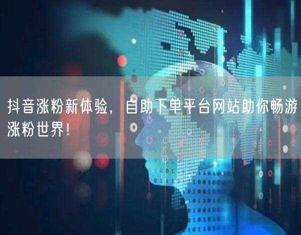 抖音涨粉新体验,自助下单平台网站助你畅游涨粉世界!