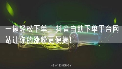 一键轻松下单,抖音自助下单平台网站让你的涨粉更便捷!