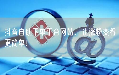 抖音自助下单平台网站,让涨粉变得更简单!