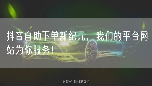 抖音自助下单新纪元,我们的平台网站为你服务!