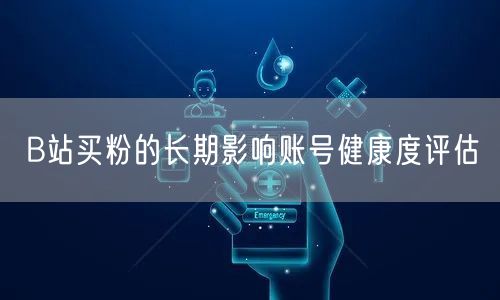 B站买粉的长期影响账号健康度评估