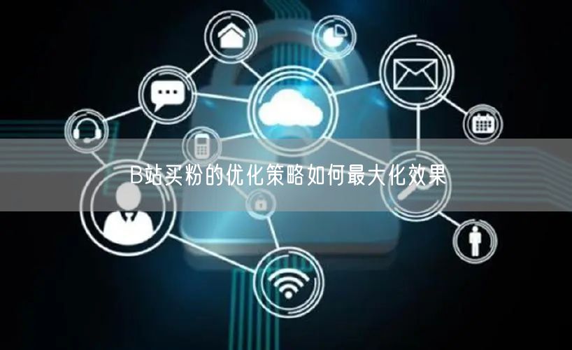 B站买粉的优化策略如何最大化效果