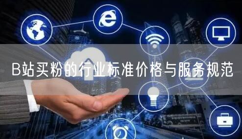 B站买粉的行业标准价格与服务规范