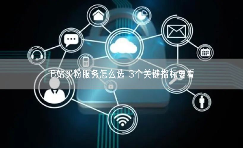 B站买粉服务怎么选 3个关键指标要看