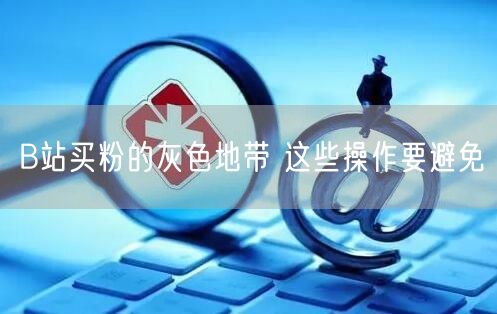 B站买粉的灰色地带 这些操作要避免