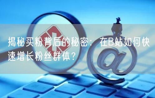 揭秘买粉背后的秘密：在B站如何快速增长粉丝群体？