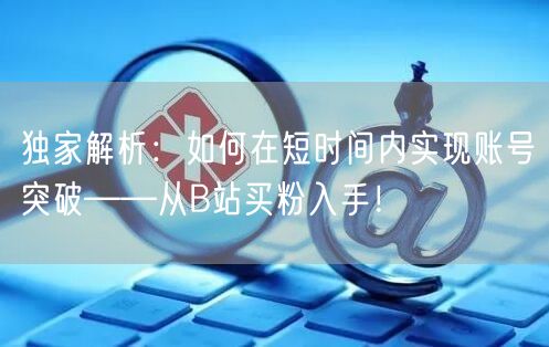 独家解析：如何在短时间内实现账号突破——从B站买粉入手！