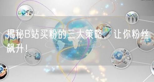 揭秘B站买粉的三大策略，让你粉丝飙升！