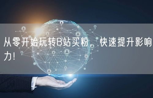 从零开始玩转B站买粉，快速提升影响力！