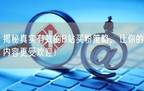 揭秘真实有效的B站买粉策略，让你的内容更受欢迎！