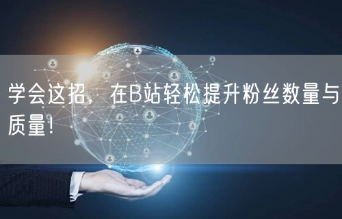 学会这招，在B站轻松提升粉丝数量与质量！