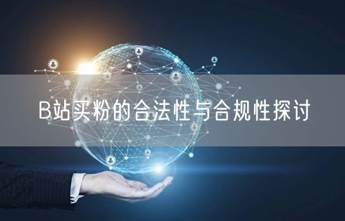 B站买粉的合法性与合规性探讨