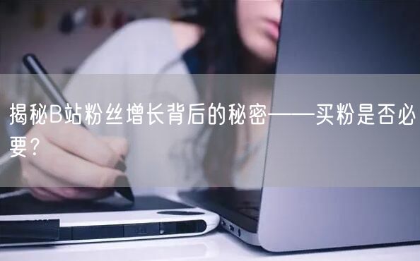 揭秘B站粉丝增长背后的秘密——买粉是否必要？