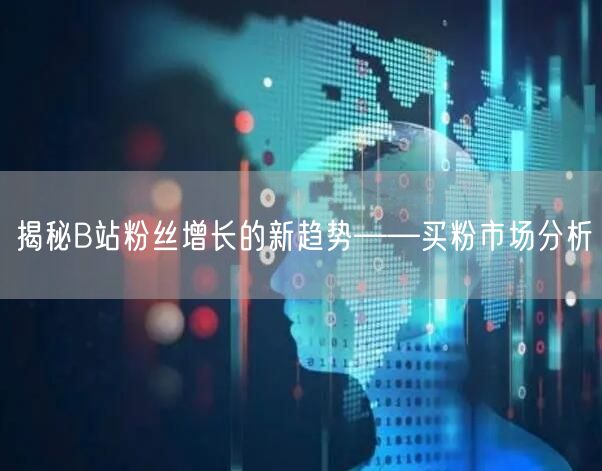 揭秘B站粉丝增长的新趋势——买粉市场分析