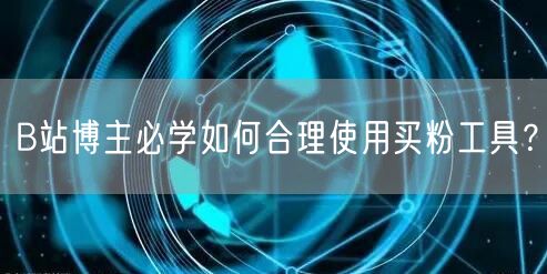 B站博主必学如何合理使用买粉工具？