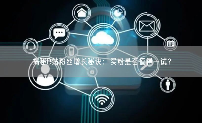 揭秘B站粉丝增长秘诀：买粉是否值得一试？