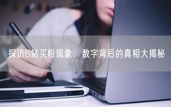 探访B站买粉现象：数字背后的真相大揭秘