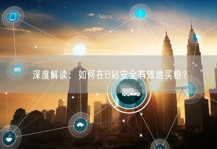 深度解读：如何在B站安全有效地买粉？