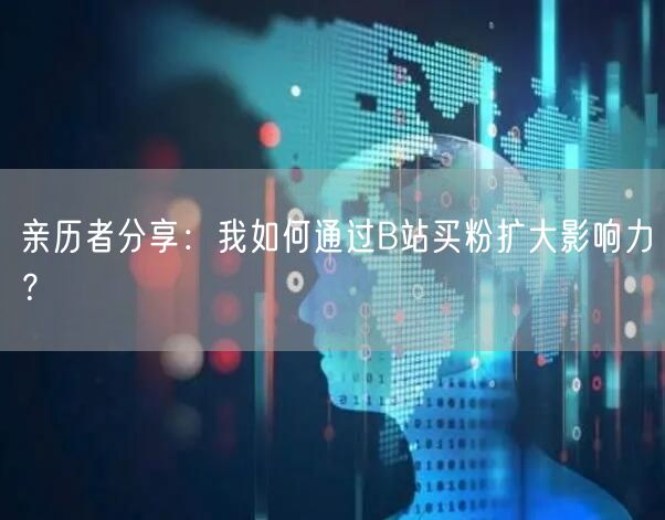 亲历者分享：我如何通过B站买粉扩大影响力？