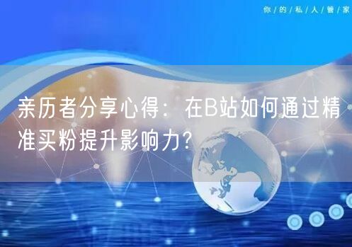 亲历者分享心得：在B站如何通过精准买粉提升影响力？